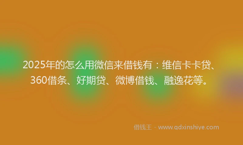2025年的怎么用微信来借钱有：维信卡卡贷、360借条、好期贷、微博借钱、融逸花等。