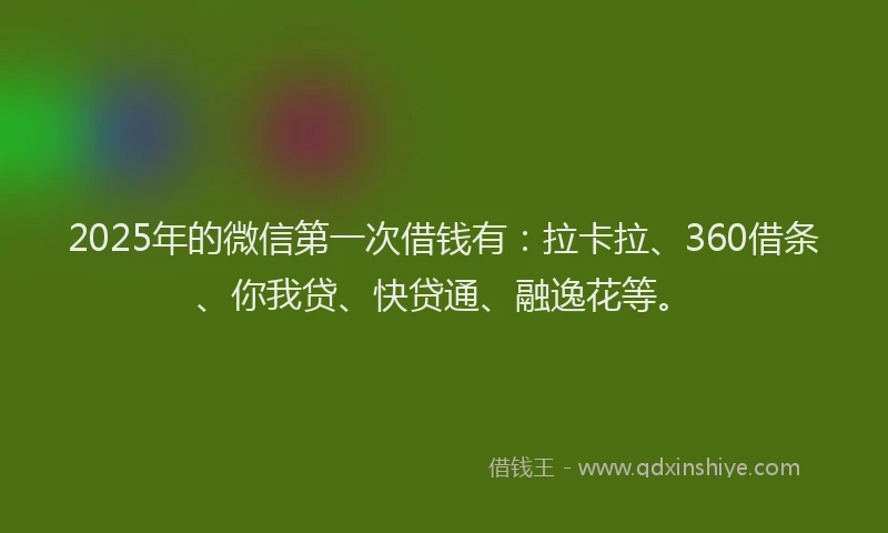 2025年的微信第一次借钱有：拉卡拉、360借条、你我贷、快贷通、融逸花等。