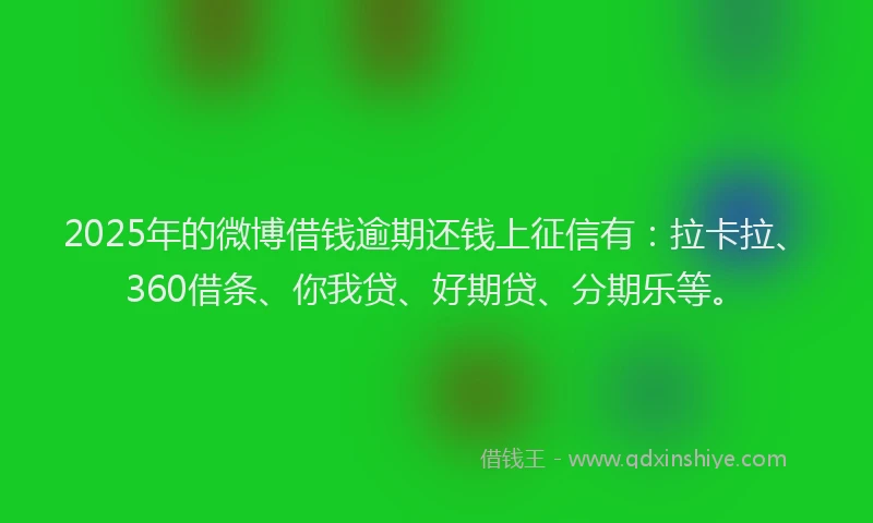 2025年的微博借钱逾期还钱上征信有：拉卡拉、360借条、你我贷、好期贷、分期乐等。