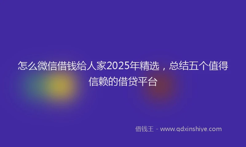 怎么微信借钱给人家2025年精选，总结五个值得信赖的借贷平台