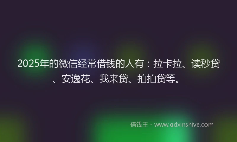 2025年的微信经常借钱的人有：拉卡拉、读秒贷、安逸花、我来贷、拍拍贷等。