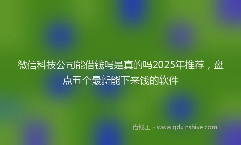 微信科技公司能借钱吗是真的吗2025年推荐，盘点五个最新能下来钱的软件