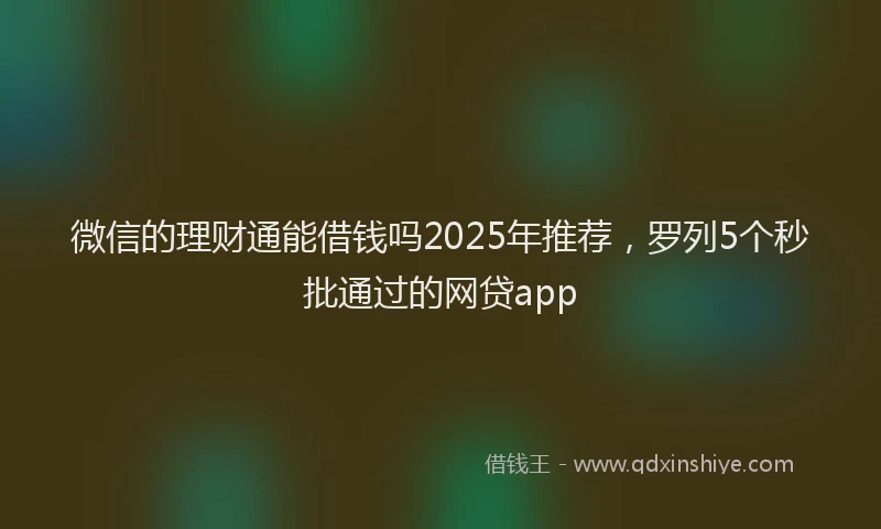 微信的理财通能借钱吗2025年推荐，罗列5个秒批通过的网贷app