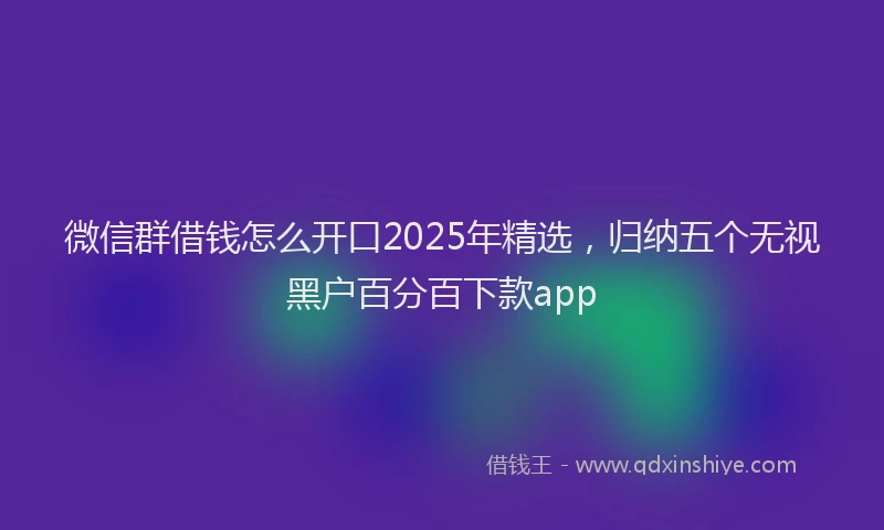 微信群借钱怎么开口2025年精选，归纳五个无视黑户百分百下款app