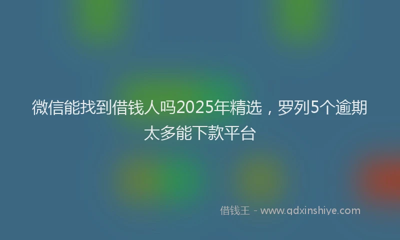 微信能找到借钱人吗2025年精选，罗列5个逾期太多能下款平台