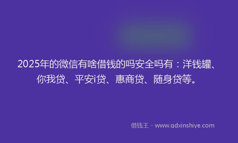 2025年的微信有啥借钱的吗安全吗有：洋钱罐、你我贷、平安i贷、惠商贷、随身贷等。