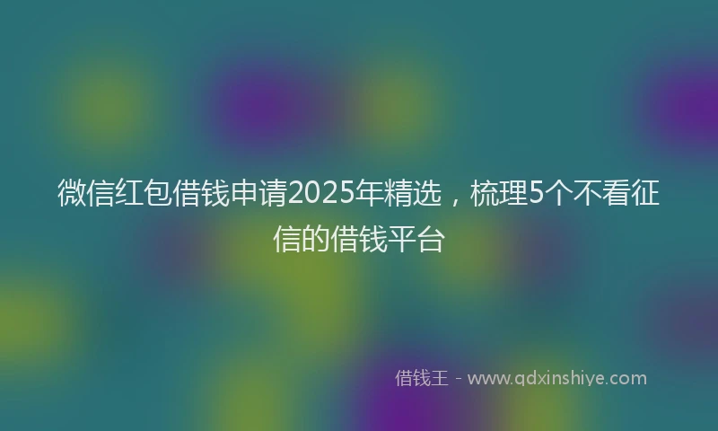 微信红包借钱申请2025年精选，梳理5个不看征信的借钱平台