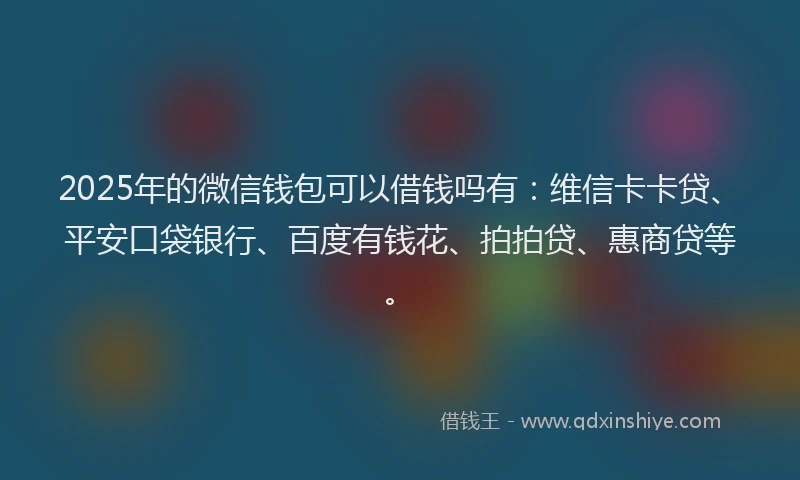 2025年的微信钱包可以借钱吗有：维信卡卡贷、平安口袋银行、百度有钱花、拍拍贷、惠商贷等。