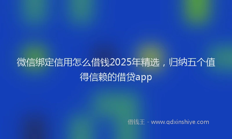 微信绑定信用怎么借钱2025年精选，归纳五个值得信赖的借贷app