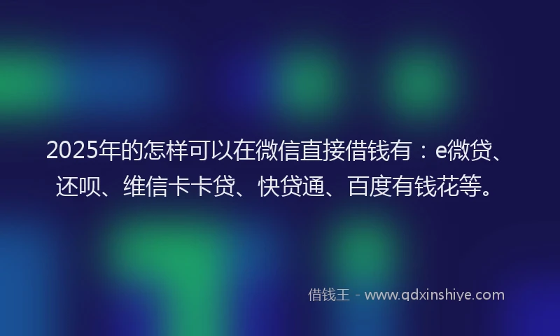 2025年的怎样可以在微信直接借钱有:e微贷、还呗、维信卡卡贷、快贷通、百度有钱花等。
