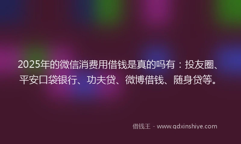 2025年的微信消费用借钱是真的吗有：投友圈、平安口袋银行、功夫贷、微博借钱、随身贷等。