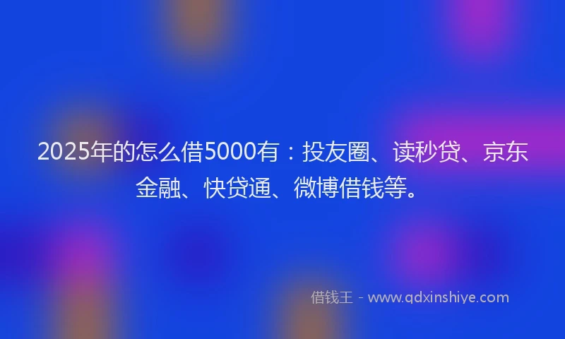 2025年的怎么借5000有：投友圈、读秒贷、京东金融、快贷通、微博借钱等。