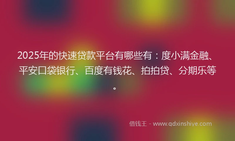 2025年的快速贷款平台有哪些有：度小满金融、平安口袋银行、百度有钱花、拍拍贷、分期乐等。