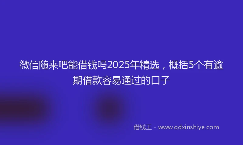 微信随来吧能借钱吗2025年精选，概括5个有逾期借款容易通过的口子
