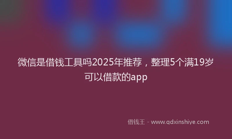 微信是借钱工具吗2025年推荐，整理5个满19岁可以借款的app