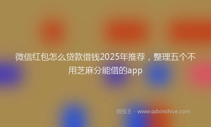 微信红包怎么贷款借钱2025年推荐，整理五个不用芝麻分能借的app