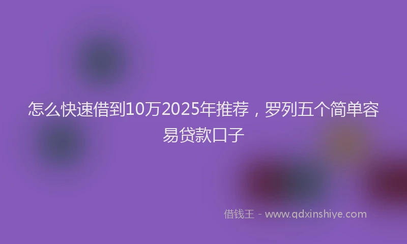 怎么快速借到10万2025年推荐，罗列五个简单容易贷款口子