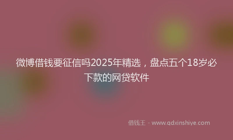 微博借钱要征信吗2025年精选，盘点五个18岁必下款的网贷软件
