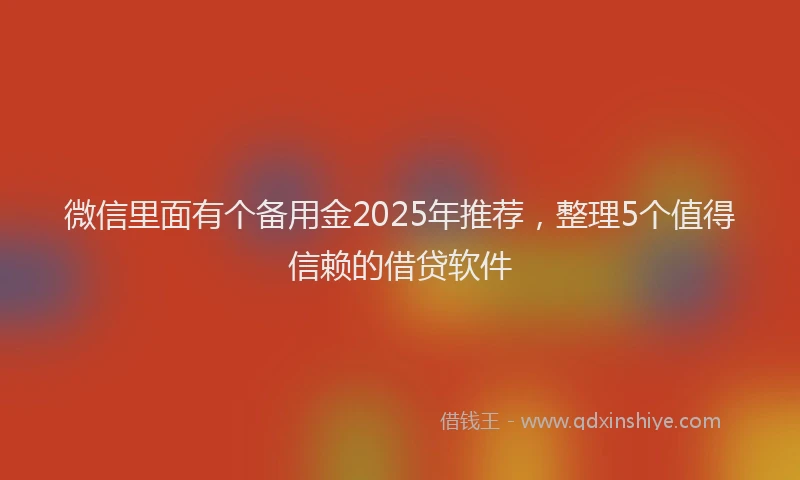 微信里面有个备用金2025年推荐，整理5个值得信赖的借贷软件