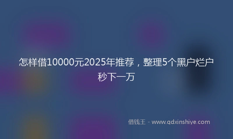 怎样借10000元2025年推荐，整理5个黑户烂户秒下一万