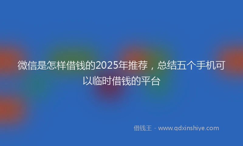 微信是怎样借钱的2025年推荐，总结五个手机可以临时借钱的平台