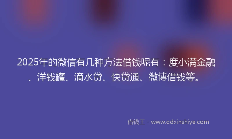 2025年的微信有几种方法借钱呢有：度小满金融、洋钱罐、滴水贷、快贷通、微博借钱等。