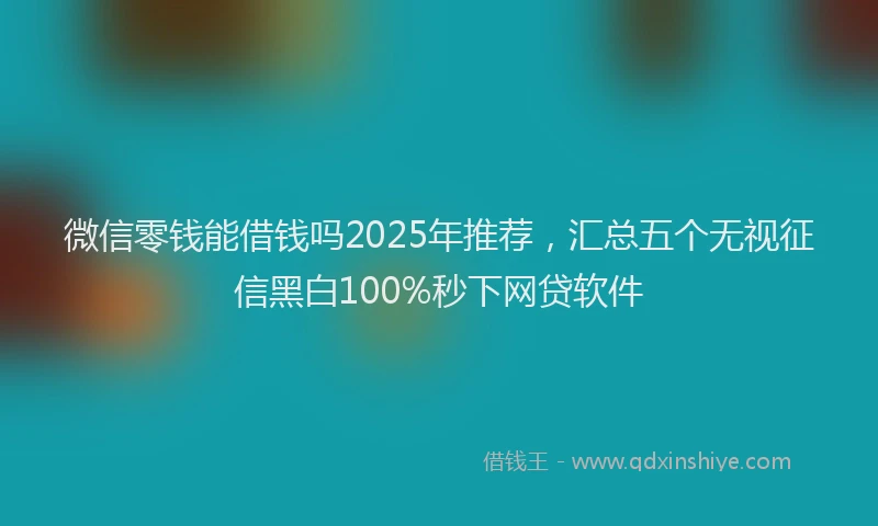 微信零钱能借钱吗2025年推荐，汇总五个无视征信黑白100%秒下网贷软件