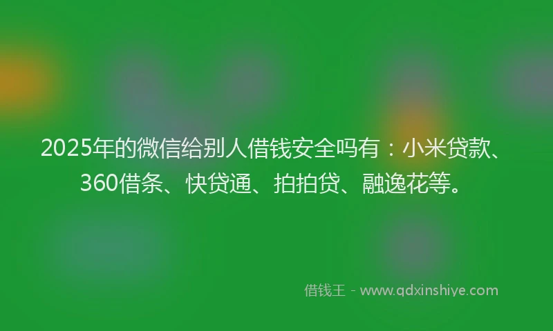 2025年的微信给别人借钱安全吗有：小米贷款、360借条、快贷通、拍拍贷、融逸花等。