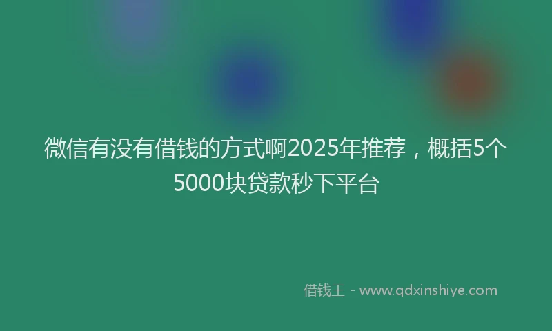 微信有没有借钱的方式啊2025年推荐，概括5个5000块贷款秒下平台
