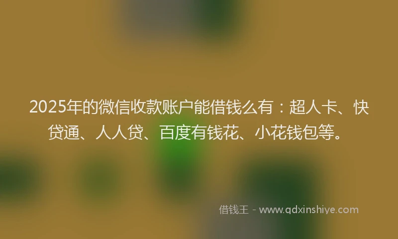 2025年的微信收款账户能借钱么有：超人卡、快贷通、人人贷、百度有钱花、小花钱包等。