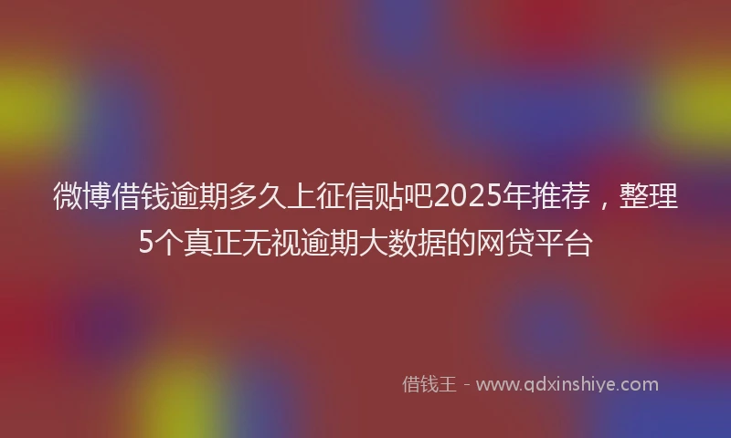微博借钱逾期多久上征信贴吧2025年推荐，整理5个真正无视逾期大数据的网贷平台