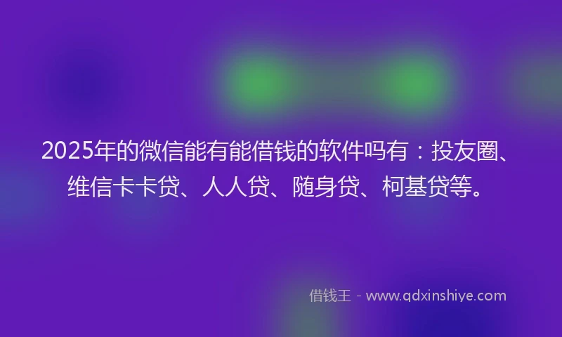 2025年的微信能有能借钱的软件吗有：投友圈、维信卡卡贷、人人贷、随身贷、柯基贷等。