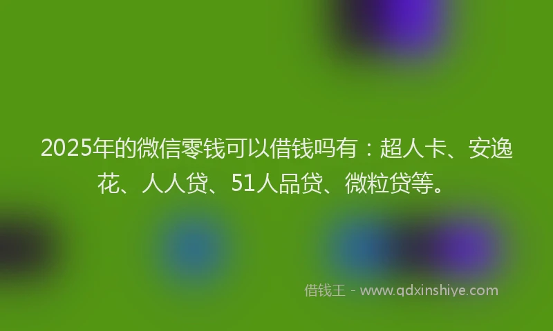 2025年的微信零钱可以借钱吗有：超人卡、安逸花、人人贷、51人品贷、微粒贷等。