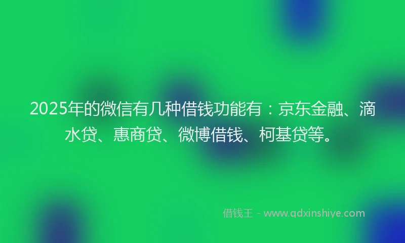 2025年的微信有几种借钱功能有：京东金融、滴水贷、惠商贷、微博借钱、柯基贷等。