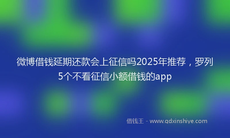 微博借钱延期还款会上征信吗2025年推荐，罗列5个不看征信小额借钱的app