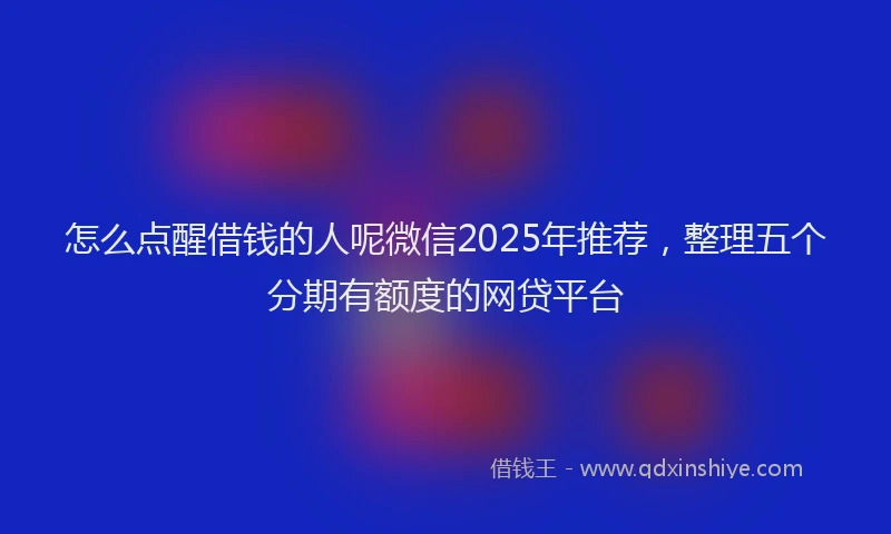 怎么点醒借钱的人呢微信2025年推荐，整理五个分期有额度的网贷平台