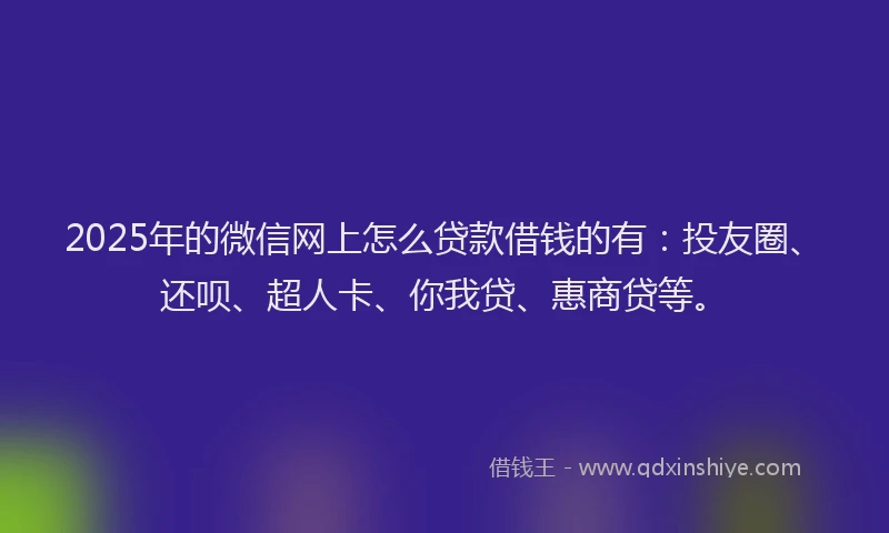 2025年的微信网上怎么贷款借钱的有：投友圈、还呗、超人卡、你我贷、惠商贷等。