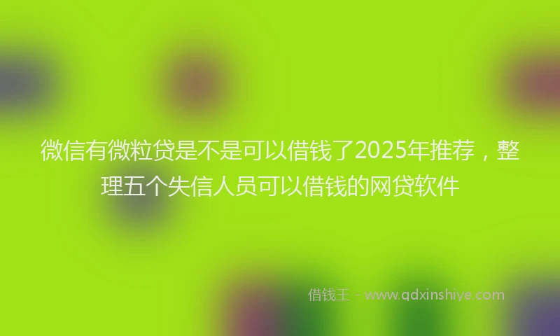 微信有微粒贷是不是可以借钱了2025年推荐，整理五个失信人员可以借钱的网贷软件