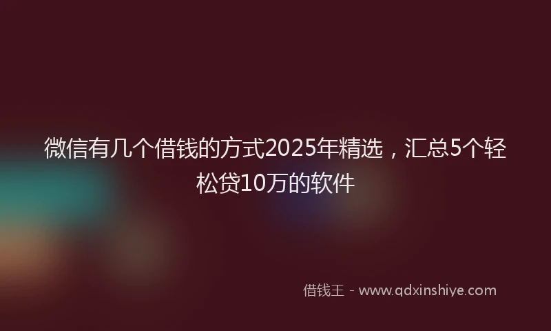 微信有几个借钱的方式2025年精选，汇总5个轻松贷10万的软件