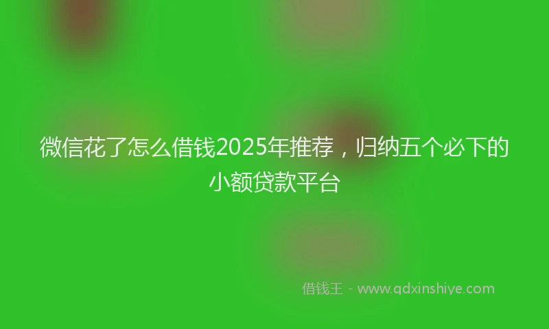 微信花了怎么借钱2025年推荐，归纳五个必下的小额贷款平台