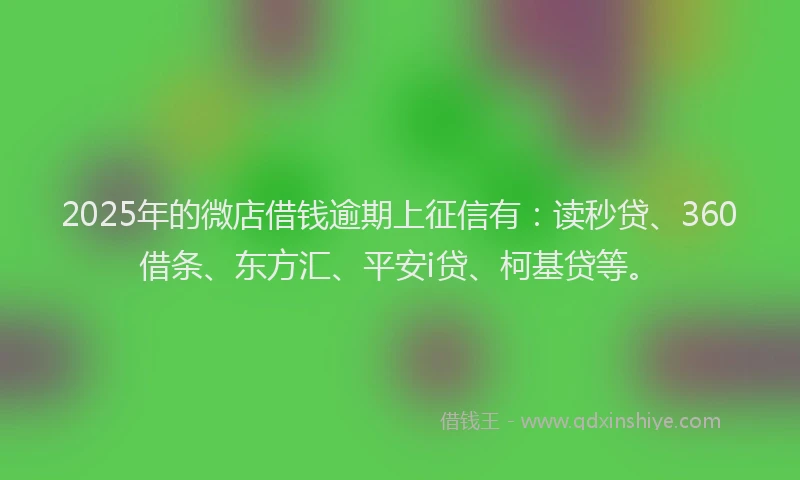 2025年的微店借钱逾期上征信有：读秒贷、360借条、东方汇、平安i贷、柯基贷等。