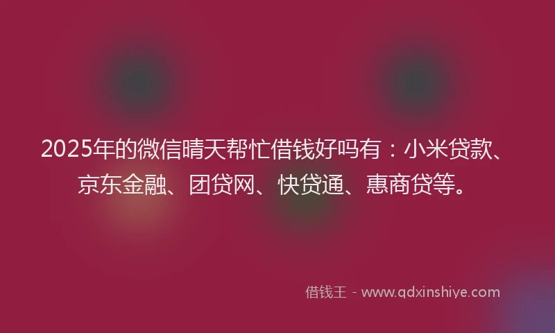 2025年的微信晴天帮忙借钱好吗有：小米贷款、京东金融、团贷网、快贷通、惠商贷等。