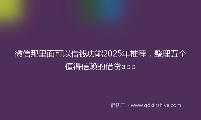 微信那里面可以借钱功能2025年推荐，整理五个值得信赖的借贷app