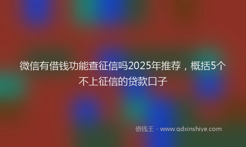 微信有借钱功能查征信吗2025年推荐，概括5个不上征信的贷款口子