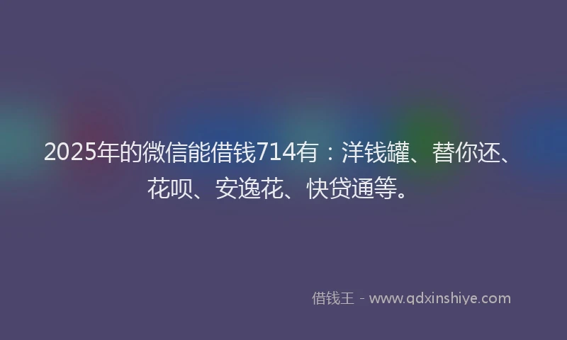 2025年的微信能借钱714有：洋钱罐、替你还、花呗、安逸花、快贷通等。