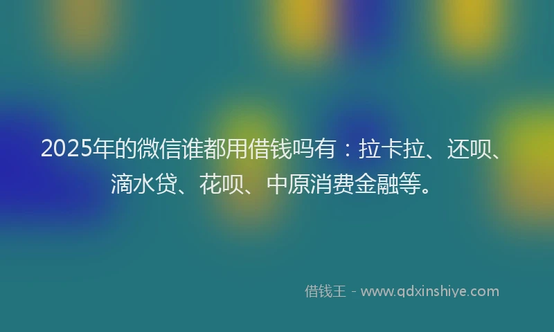 2025年的微信谁都用借钱吗有：拉卡拉、还呗、滴水贷、花呗、中原消费金融等。