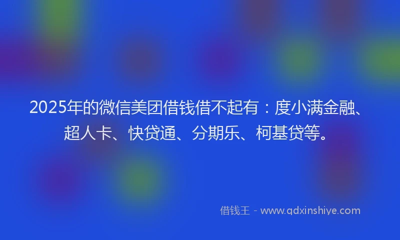 2025年的微信美团借钱借不起有：度小满金融、超人卡、快贷通、分期乐、柯基贷等。