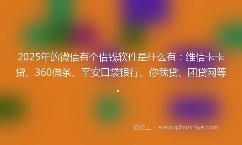 2025年的微信有个借钱软件是什么有：维信卡卡贷、360借条、平安口袋银行、你我贷、团贷网等。