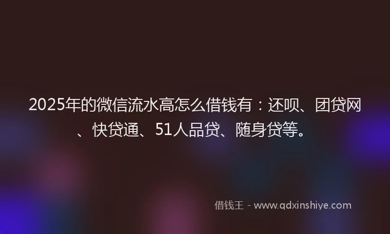 2025年的微信流水高怎么借钱有：还呗、团贷网、快贷通、51人品贷、随身贷等。