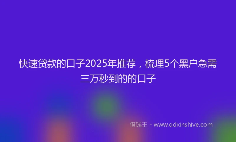 快速贷款的口子2025年推荐，梳理5个黑户急需三万秒到的的口子